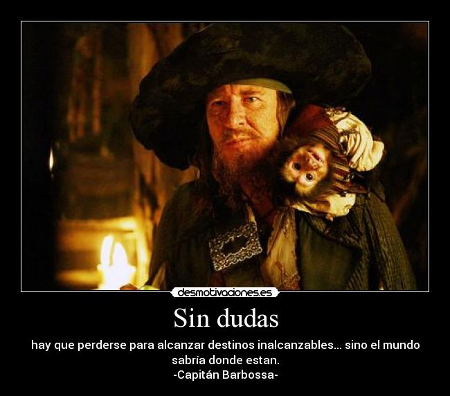 Sin dudas - hay que perderse para alcanzar destinos inalcanzables... sino el mundo
sabría donde estan.
-Capitán Barbossa-