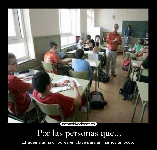 Por las personas que... - ...hacen alguna gilipolles en clase para animarnos un poco.