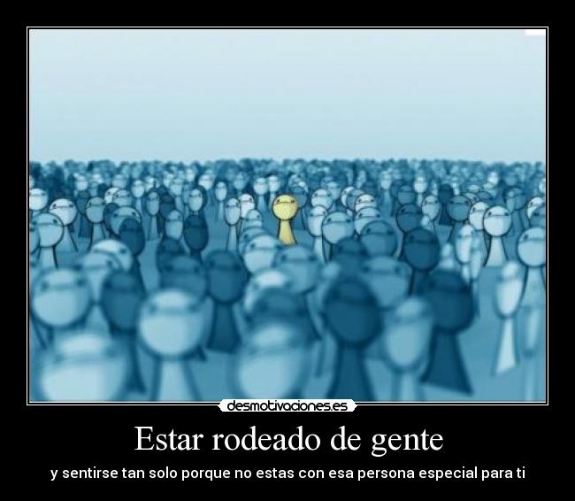 Estar rodeado de gente - y sentirse tan solo porque no estas con esa persona especial para ti