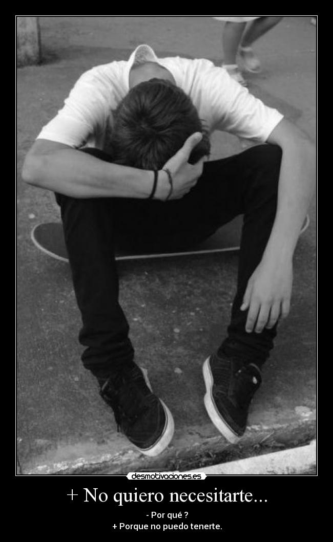 + No quiero necesitarte... - - Por qué ?
+ Porque no puedo tenerte.