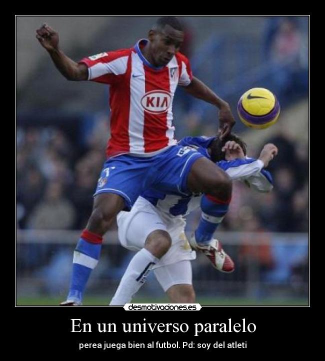 En un universo paralelo - perea juega bien al futbol. Pd: soy del atleti