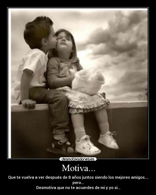 Motiva... - Que te vuelva a ver después de 8 años juntos siendo los mejores amigos....
pero...
Desmotiva que no te acuerdes de mi y yo si...