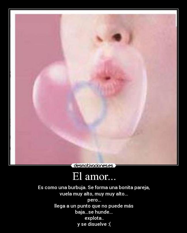 El amor... - Es como una burbuja. Se forma una bonita pareja,
vuela muy alto, muy muy alto...
 pero...
llega a un punto que no puede más
baja...se hunde...
 explota..
 y se disuelve :(