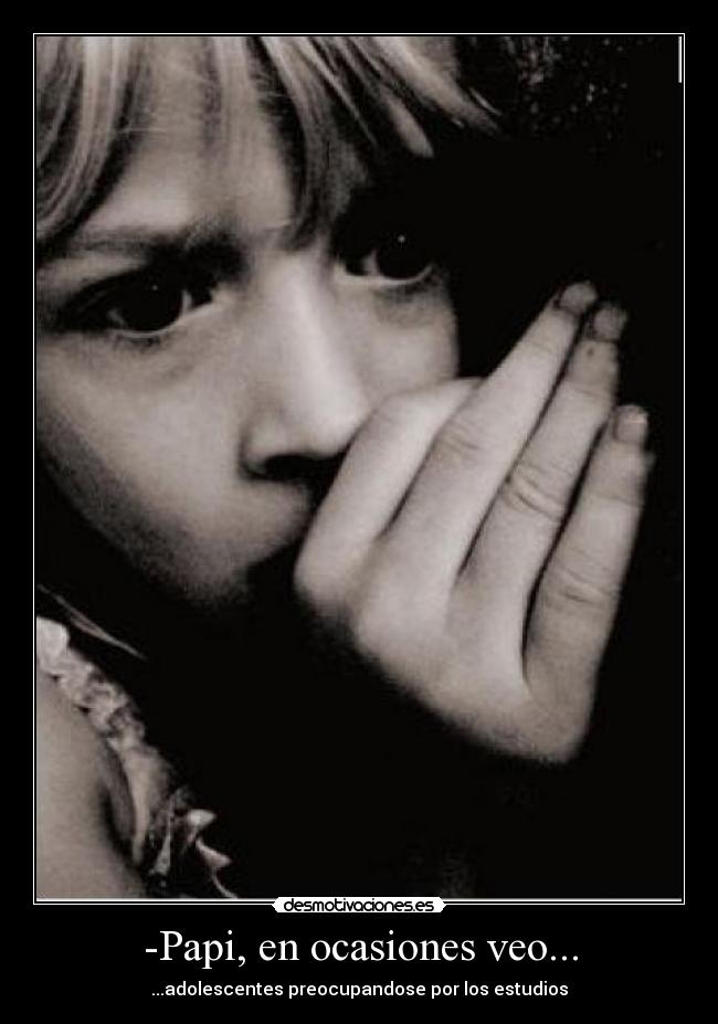 -Papi, en ocasiones veo... - ...adolescentes preocupandose por los estudios