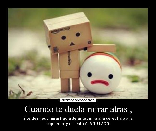 Cuando te duela mirar atras , - Y te de miedo mirar hacia delante , mira a la derecha o a la
izquierda, y allí estaré. A TU LADO.