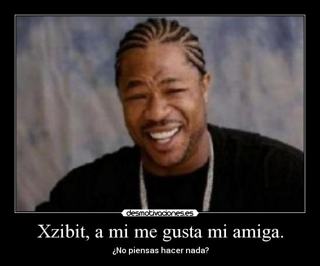 Xzibit, a mi me gusta mi amiga. -