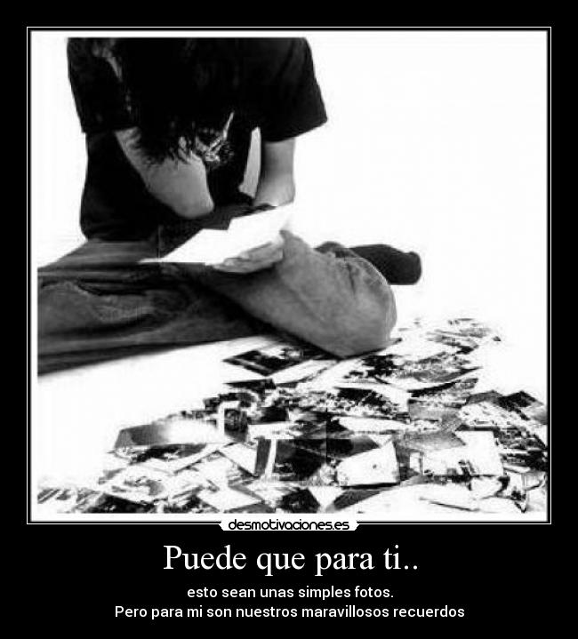 Puede que para ti.. - esto sean unas simples fotos.
Pero para mi son nuestros maravillosos recuerdos♥