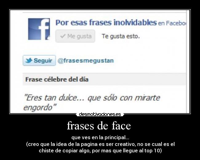 frases de face  - que ves en la principal...
(creo que la idea de la pagina es ser creativo, no se cual es el
chiste de copiar algo, por mas que llegue al top 10)