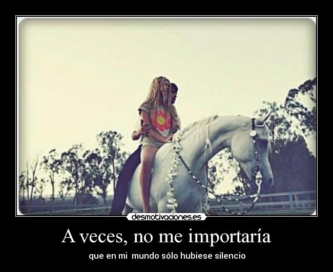 A veces, no me importaría - que en mi mundo sólo hubiese silencio