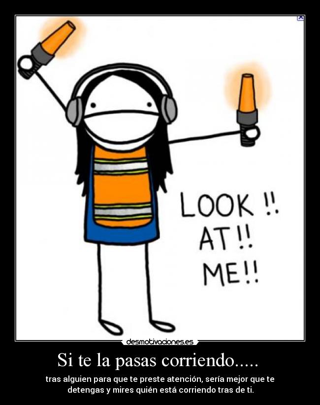 Si te la pasas corriendo.....  - tras alguien para que te preste atención, sería mejor que te
detengas y mires quién está corriendo tras de ti.