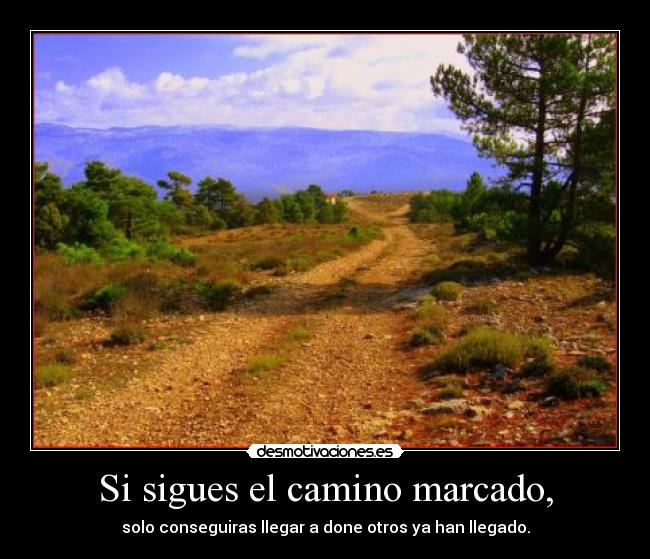 Si sigues el camino marcado, - solo conseguiras llegar a done otros ya han llegado.