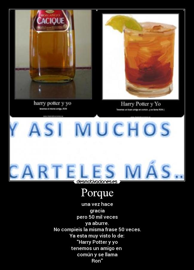 Porque - una vez hace
gracia
pero 50 mil veces
ya aburre.
No compieis la misma frase 50 veces.
Ya esta muy visto lo de:
Harry Potter y yo
tenemos un amigo en
común y se llama
Ron