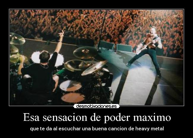 Esa sensacion de poder maximo - que te da al escuchar una buena cancion de heavy metal