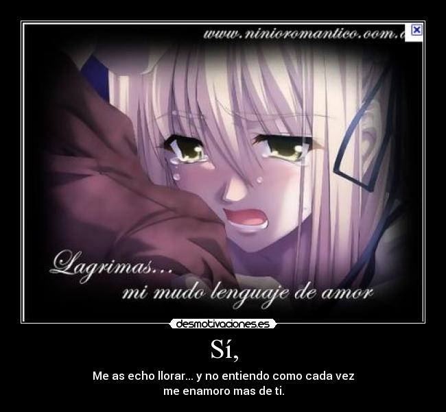 Sí, - Me as echo llorar... y no entiendo como cada vez
me enamoro mas de ti.
