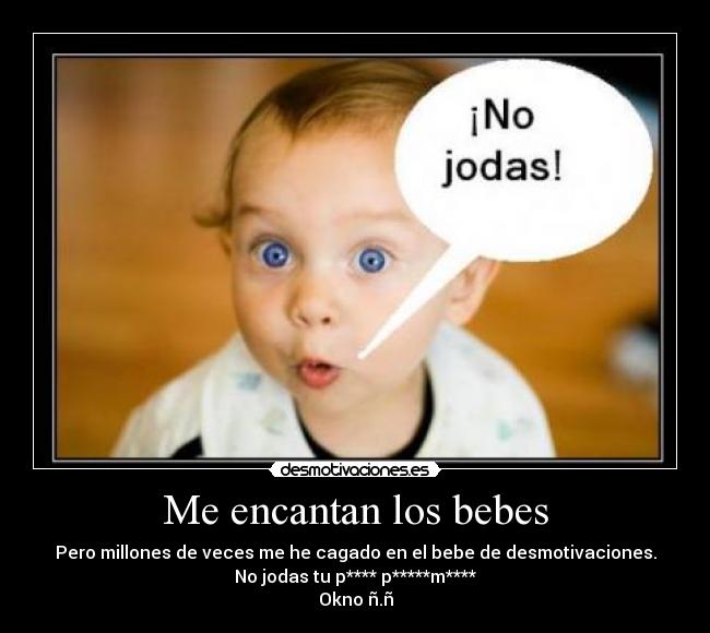 Me encantan los bebes - Pero millones de veces me he cagado en el bebe de desmotivaciones.
No jodas tu p**** p*****m****
Okno ñ.ñ