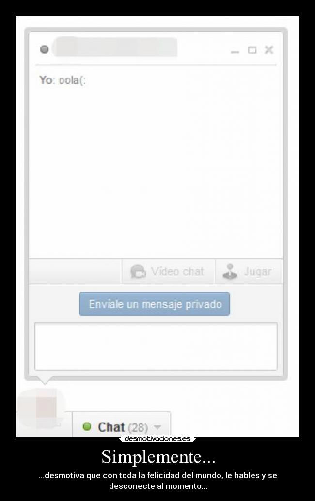 Simplemente... - ...desmotiva que con toda la felicidad del mundo, le hables y se
desconecte al momento...