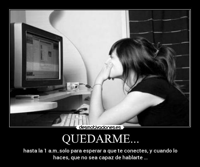 QUEDARME... - hasta la 1 a.m..solo para esperar a que te conectes, y cuando lo
haces, que no sea capaz de hablarte ...