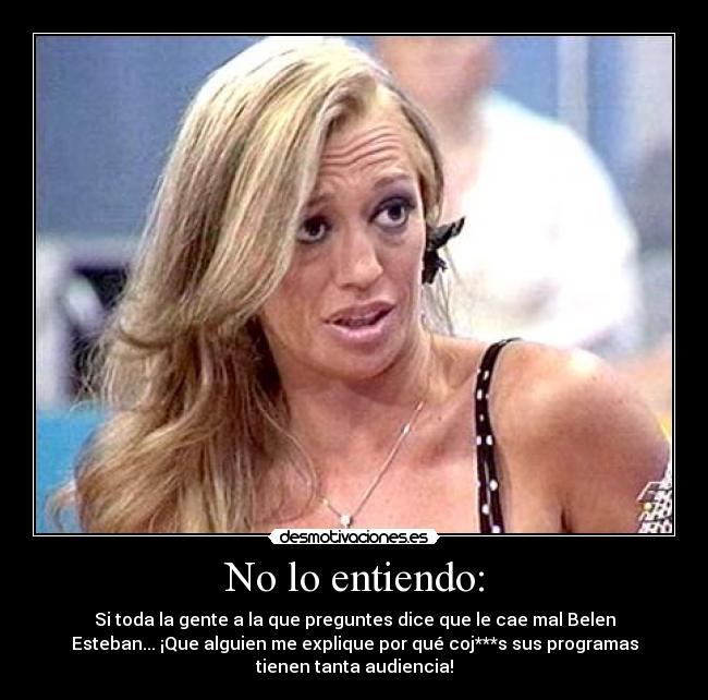 No lo entiendo: - Si toda la gente a la que preguntes dice que le cae mal Belen
Esteban... ¡Que alguien me explique por qué coj***s sus programas
tienen tanta audiencia!