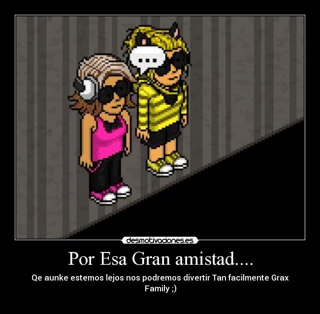 Por Esa Gran amistad.... - Qe aunke estemos lejos nos podremos divertir Tan facilmente Grax Family ;)
