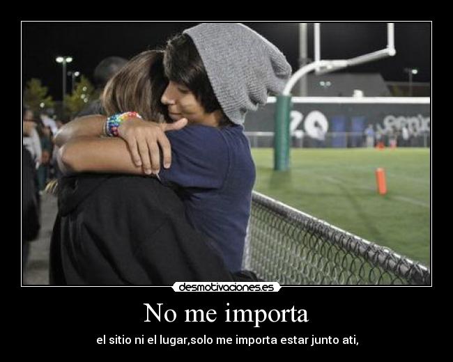 No me importa - el sitio ni el lugar,solo me importa estar junto ati,