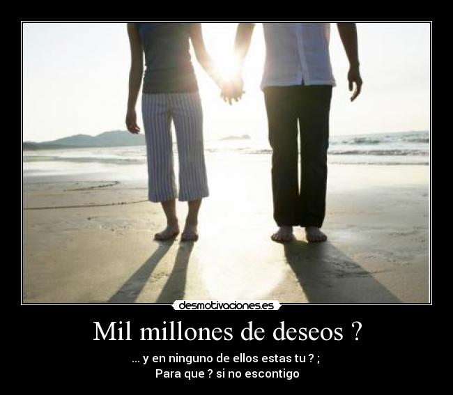 Mil millones de deseos ? - ... y en ninguno de ellos estas tu ? ;
Para que ? si no escontigo
