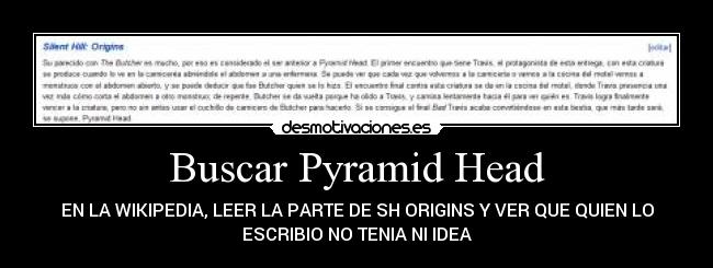 Buscar Pyramid Head - EN LA WIKIPEDIA, LEER LA PARTE DE SH ORIGINS Y VER QUE QUIEN LO
ESCRIBIO NO TENIA NI IDEA