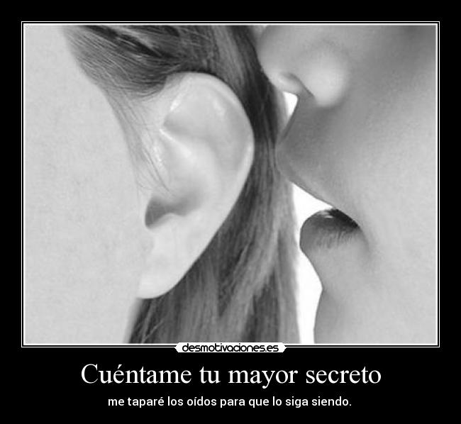 Cuéntame tu mayor secreto - me taparé los oídos para que lo siga siendo.
