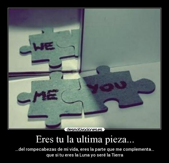 Eres tu la ultima pieza... - ...del rompecabezas de mi vida, eres la parte que me complementa...
que si tu eres la Luna yo seré la Tierra
