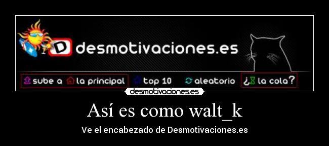 Así es como walt_k - Ve el encabezado de Desmotivaciones.es