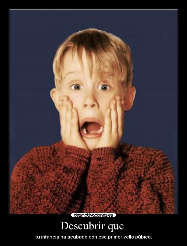 Descubrir que  - tu infancia ha acabado con ese primer vello púbico.