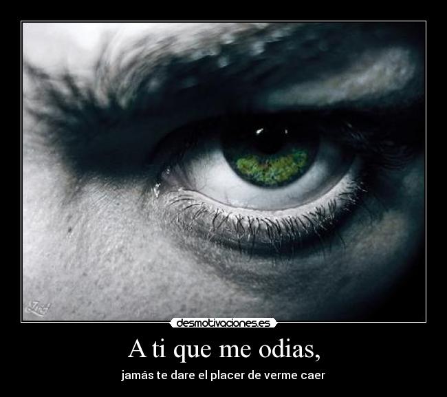 A ti que me odias, - jamás te dare el placer de verme caer
