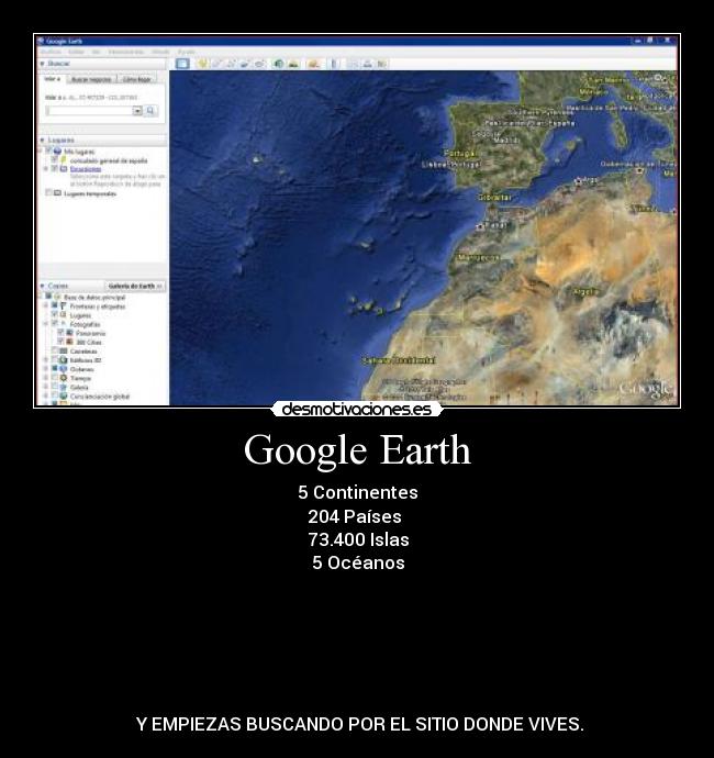 Google Earth - 5 Continentes
204 Países 
73.400 Islas
5 Océanos






 Y EMPIEZAS BUSCANDO POR EL SITIO DONDE VIVES.