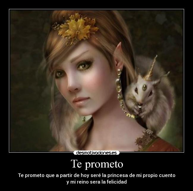 Te prometo - Te prometo que a partir de hoy seré la princesa de mi propio cuento
y mi reino sera la felicidad