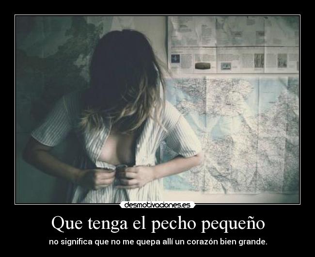 Que tenga el pecho pequeño - no significa que no me quepa allí un corazón bien grande.