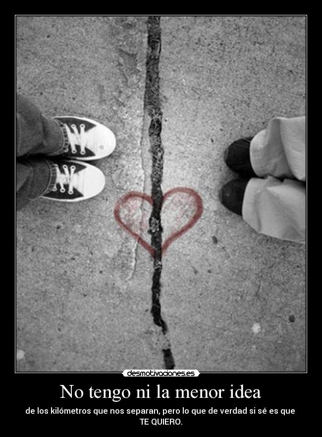 No tengo ni la menor idea - de los kilómetros que nos separan, pero lo que de verdad si sé es que
TE QUIERO.