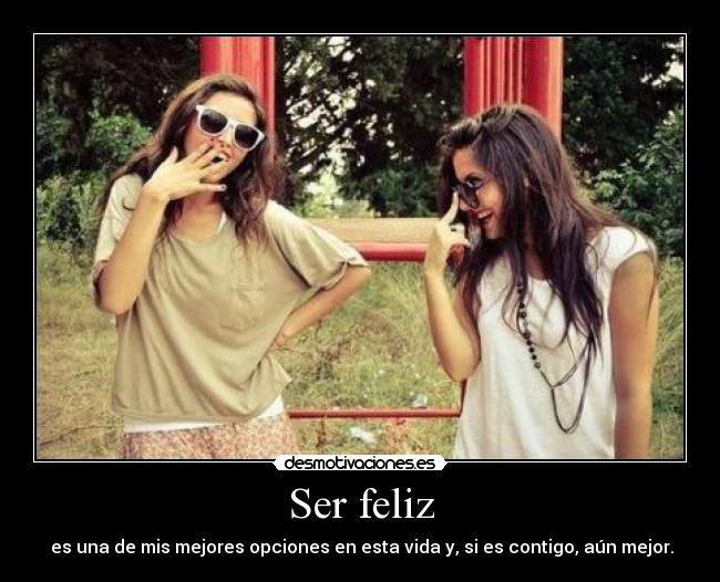 Ser feliz - es una de mis mejores opciones en esta vida y, si es contigo, aún mejor.