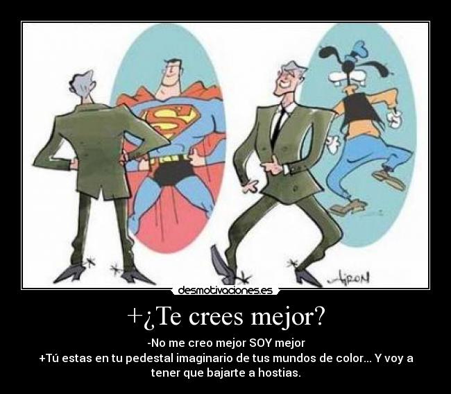 +¿Te crees mejor? - -No me creo mejor SOY mejor
+Tú estas en tu pedestal imaginario de tus mundos de color... Y voy a
tener que bajarte a hostias.