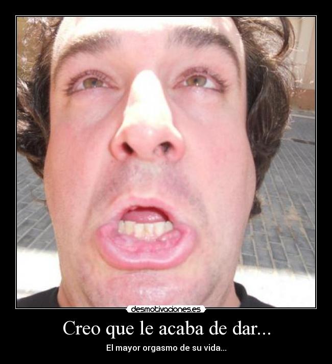 Creo que le acaba de dar... - El mayor orgasmo de su vida...