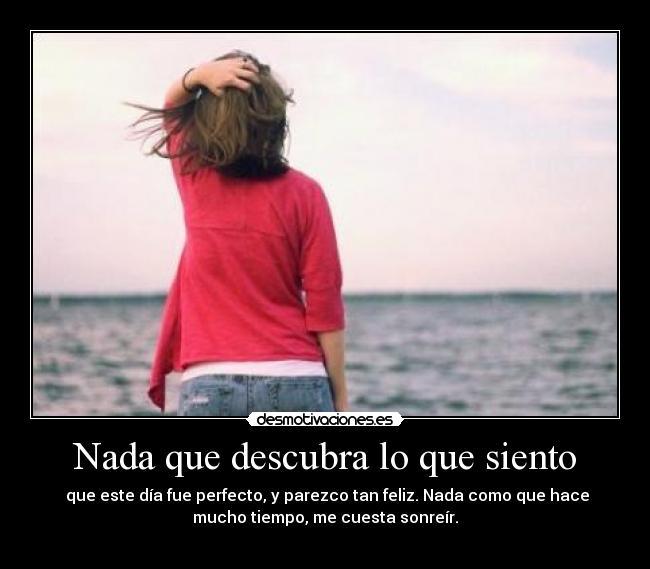 Nada que descubra lo que siento - que este día fue perfecto, y parezco tan feliz. Nada como que hace
mucho tiempo, me cuesta sonreír.