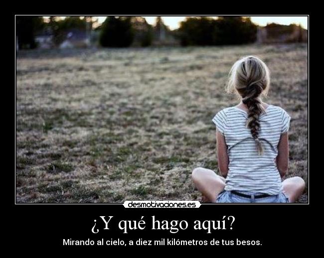 ¿Y qué hago aquí? - Mirando al cielo, a diez mil kilómetros de tus besos.