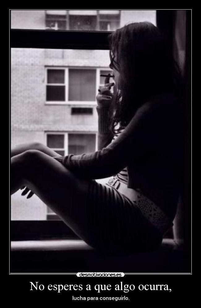 No esperes a que algo ocurra, - lucha para conseguirlo.