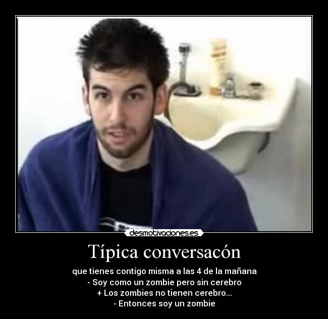 Típica conversacón - que tienes contigo misma a las 4 de la mañana
- Soy como un zombie pero sin cerebro
+ Los zombies no tienen cerebro...
- Entonces soy un zombie