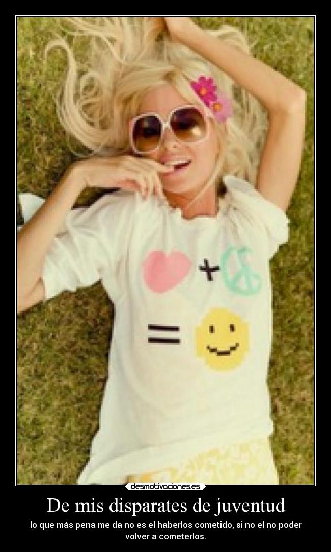 De mis disparates de juventud - lo que más pena me da no es el haberlos cometido, si no el no poder
volver a cometerlos.