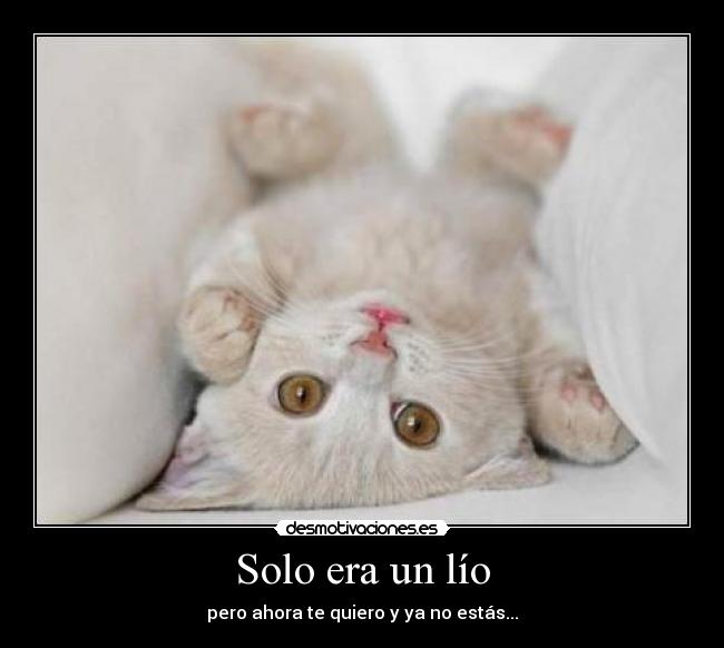 Solo era un lío - pero ahora te quiero y ya no estás...