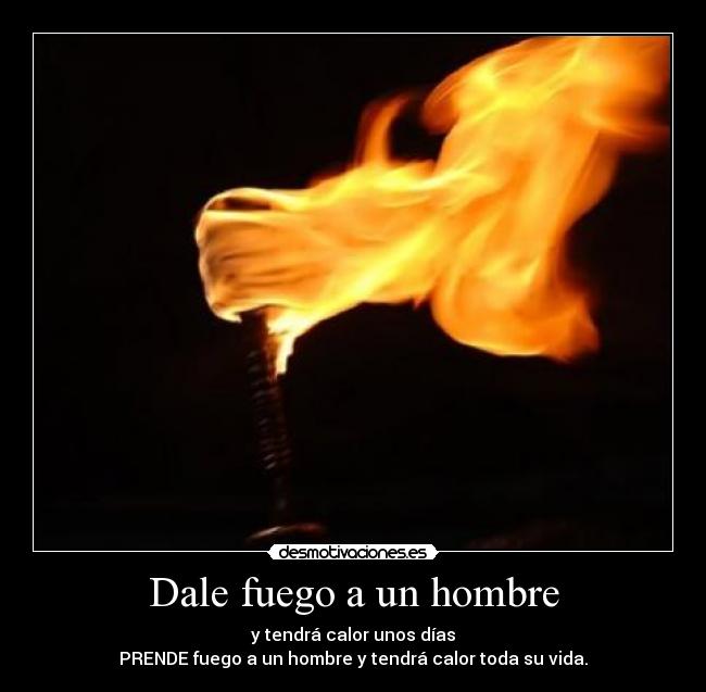 Dale fuego a un hombre - y tendrá calor unos días
PRENDE fuego a un hombre y tendrá calor toda su vida.