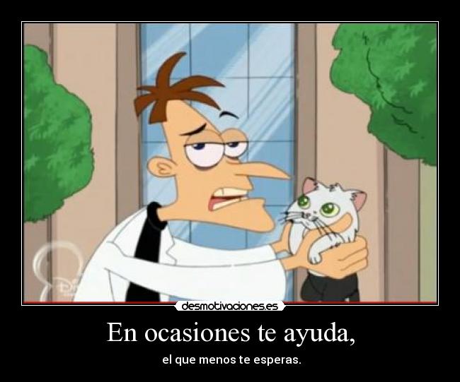 En ocasiones te ayuda, -  el que menos te esperas.