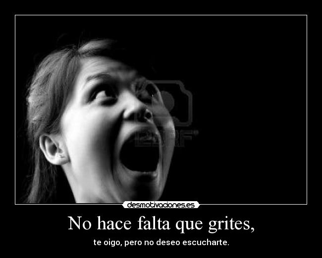 No hace falta que grites, - te oigo, pero no deseo escucharte.