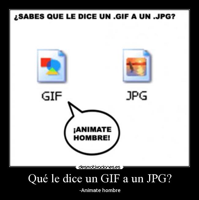 Qué le dice un GIF a un JPG? - -Anímate hombre