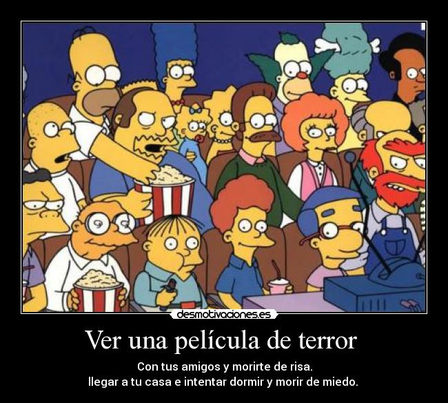 Ver una película de terror  - Con tus amigos y morirte de risa.
llegar a tu casa e intentar dormir y morir de miedo. 