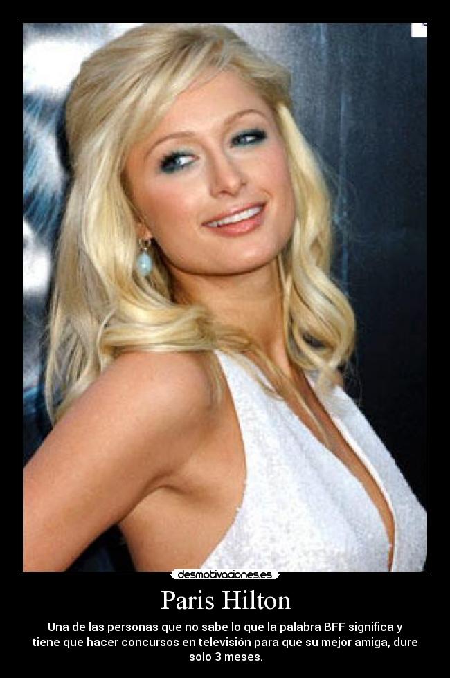 Paris Hilton - Una de las personas que no sabe lo que la palabra BFF significa y
tiene que hacer concursos en televisión para que su mejor amiga, dure
solo 3 meses.
